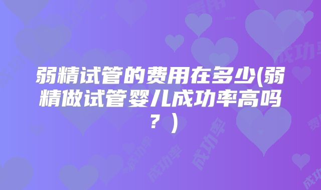弱精试管的费用在多少(弱精做试管婴儿成功率高吗？)