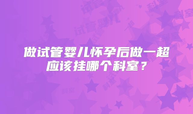 做试管婴儿怀孕后做一超应该挂哪个科室?