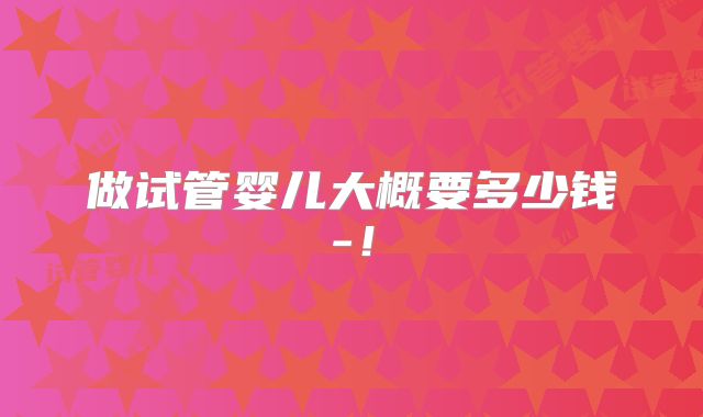 做试管婴儿大概要多少钱-！
