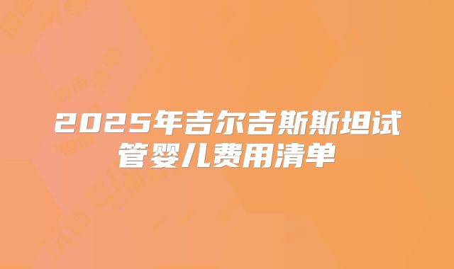 2025年吉尔吉斯斯坦试管婴儿费用清单