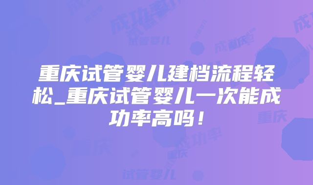 重庆试管婴儿建档流程轻松_重庆试管婴儿一次能成功率高吗！