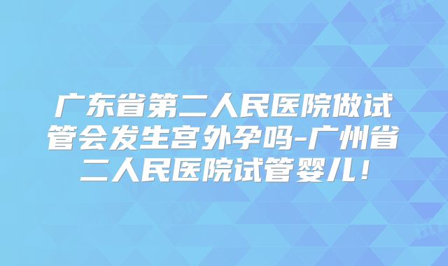 广东省第二人民医院做试管会发生宫外孕吗-广州省二人民医院试管婴儿！