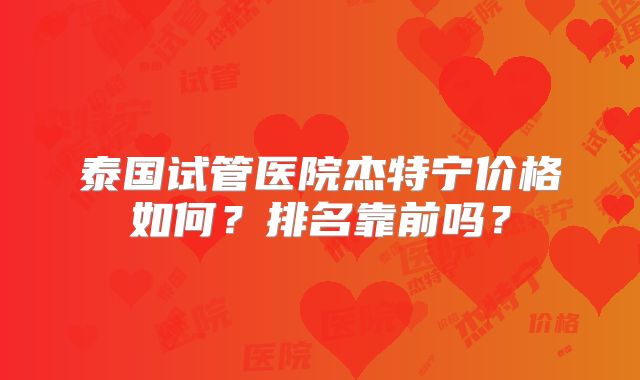泰国试管医院杰特宁价格如何?排名靠前吗?