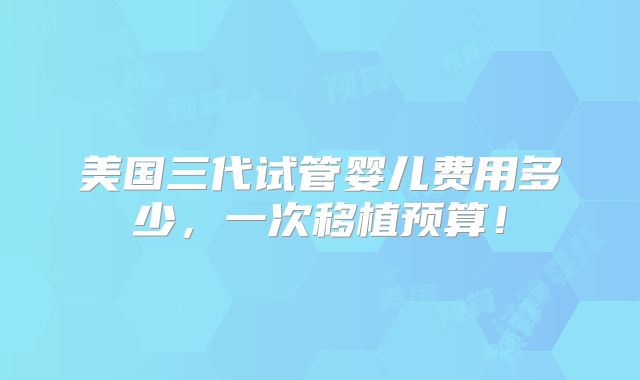 美国三代试管婴儿费用多少，一次移植预算！