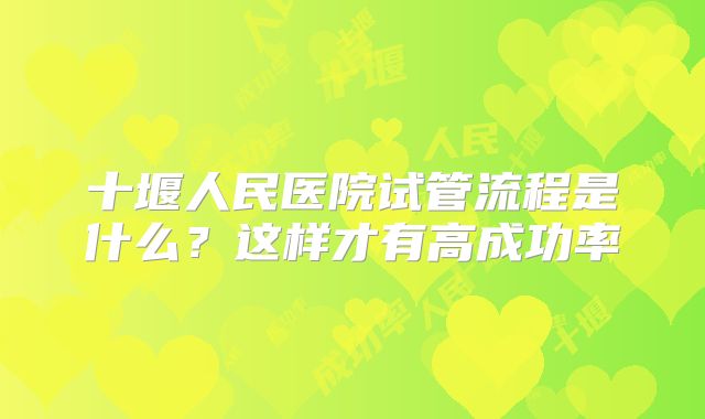 十堰人民医院试管流程是什么？这样才有高成功率