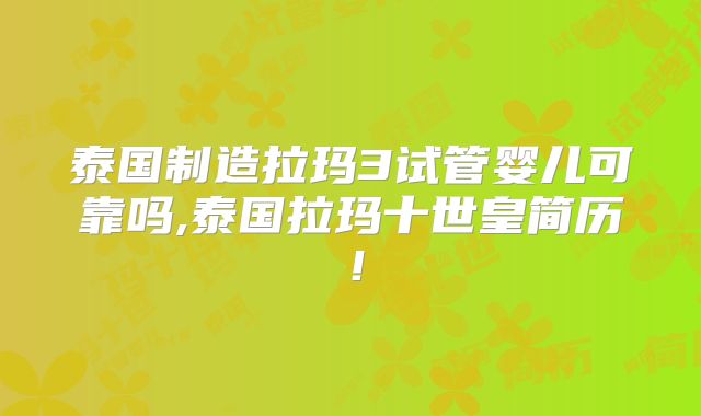泰国制造拉玛3试管婴儿可靠吗,泰国拉玛十世皇简历!
