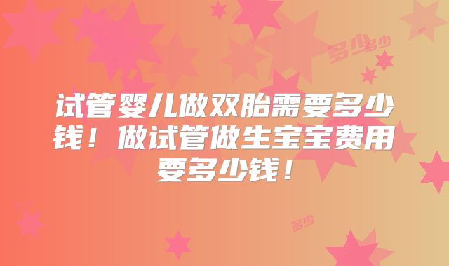 试管婴儿做双胎需要多少钱！做试管做生宝宝费用要多少钱！
