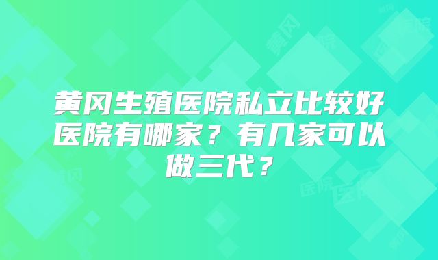 黄冈生殖医院私立比较好医院有哪家？有几家可以做三代？