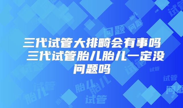三代试管大排畸会有事吗 三代试管胎儿胎儿一定没问题吗