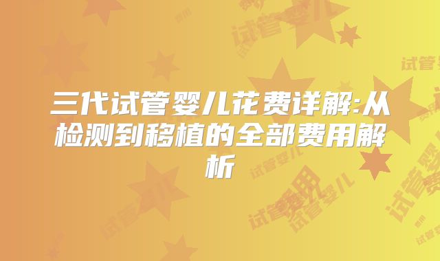 三代试管婴儿花费详解:从检测到移植的全部费用解析