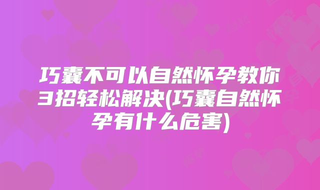 巧囊不可以自然怀孕教你3招轻松解决(巧囊自然怀孕有什么危害)