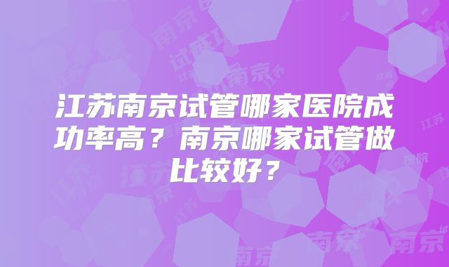 江苏南京试管哪家医院成功率高？南京哪家试管做比较好？