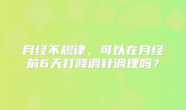 月经不规律，可以在月经前6天打降调针调理吗？