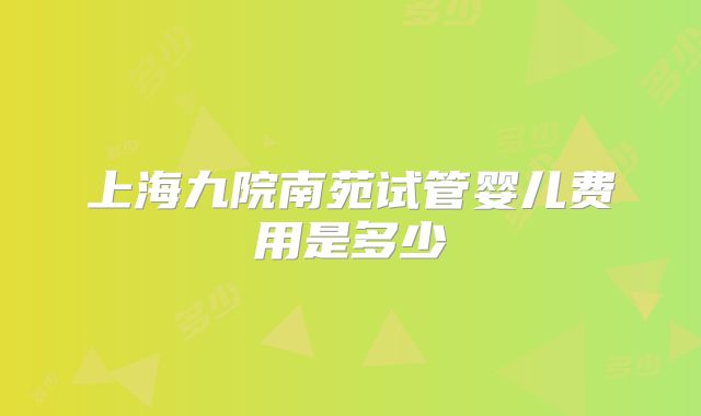 上海九院南苑试管婴儿费用是多少