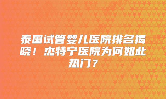 泰国试管婴儿医院排名揭晓！杰特宁医院为何如此热门？