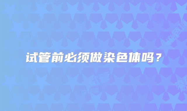 试管前必须做染色体吗？