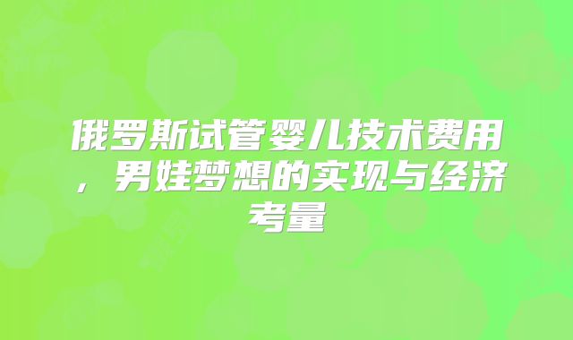 俄罗斯试管婴儿技术费用,男娃梦想的实现与经济考量