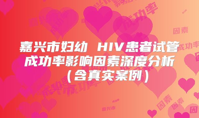 嘉兴市妇幼 HIV患者试管成功率影响因素深度分析（含真实案例）