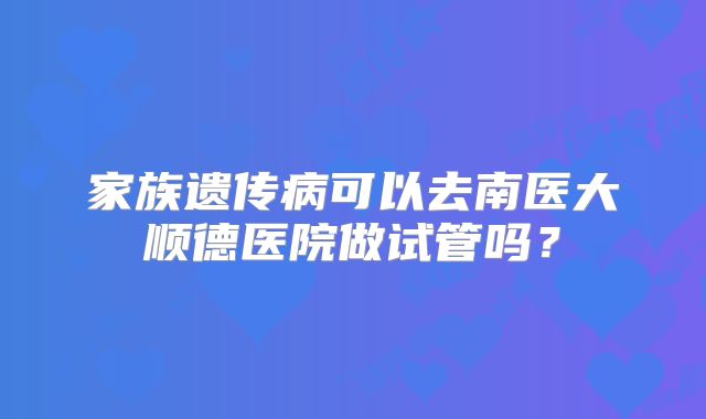 家族遗传病可以去南医大顺德医院做试管吗？