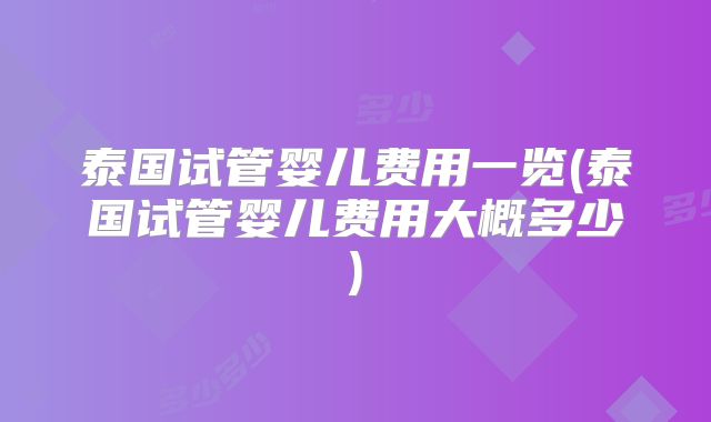泰国试管婴儿费用一览(泰国试管婴儿费用大概多少)