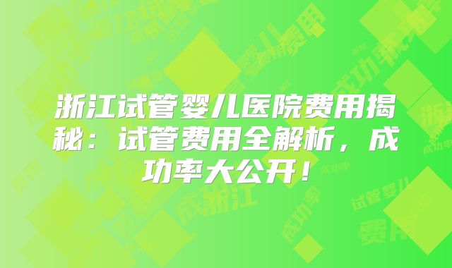 浙江试管婴儿医院费用揭秘：试管费用全解析，成功率大公开！