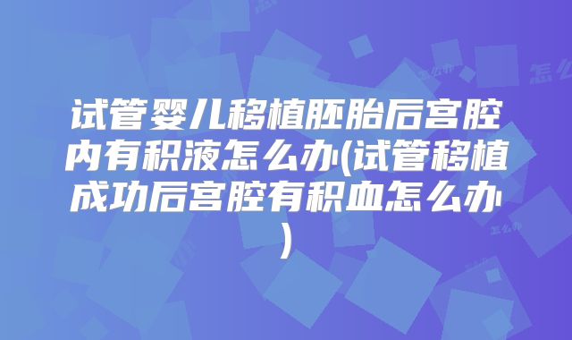 试管婴儿移植胚胎后宫腔内有积液怎么办(试管移植成功后宫腔有积血怎么办)