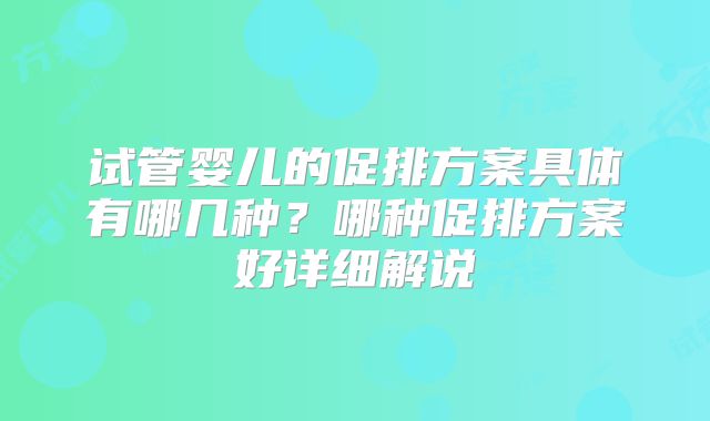 试管婴儿的促排方案具体有哪几种？哪种促排方案好详细解说
