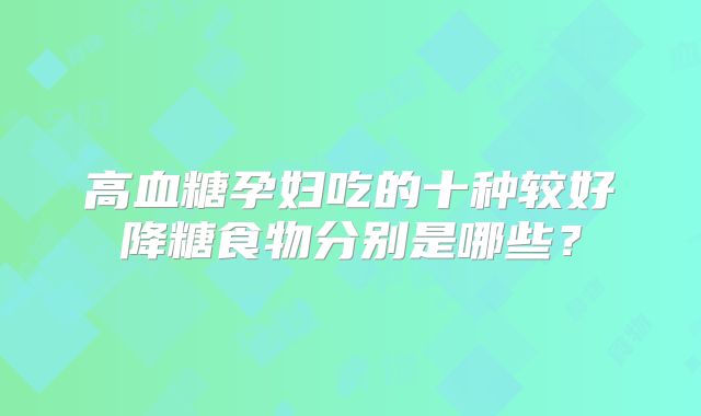 高血糖孕妇吃的十种较好降糖食物分别是哪些？