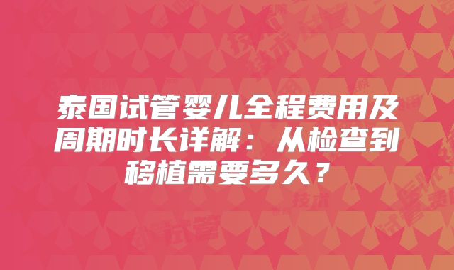 泰国试管婴儿全程费用及周期时长详解：从检查到移植需要多久？