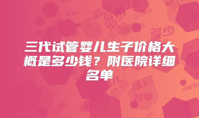 三代试管婴儿生子价格大概是多少钱？附医院详细名单