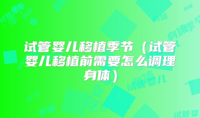 试管婴儿移植季节(试管婴儿移植前需要怎么调理身体)