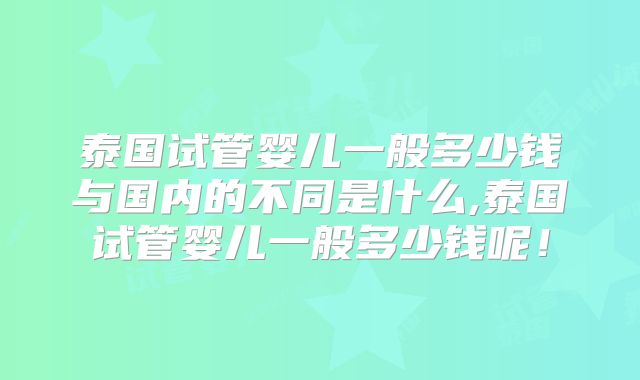 泰国试管婴儿一般多少钱与国内的不同是什么,泰国试管婴儿一般多少钱呢!