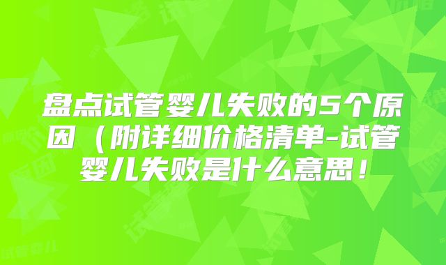 盘点试管婴儿失败的5个原因（附详细价格清单-试管婴儿失败是什么意思！