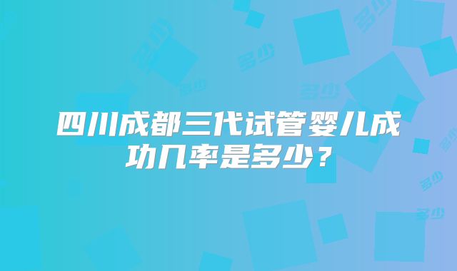 四川成都三代试管婴儿成功几率是多少？