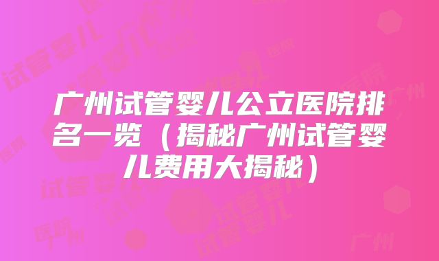 广州试管婴儿公立医院排名一览（揭秘广州试管婴儿费用大揭秘）