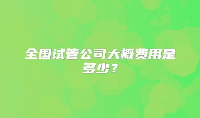 全国试管公司大概费用是多少?