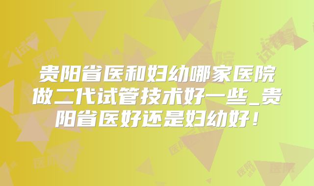 贵阳省医和妇幼哪家医院做二代试管技术好一些_贵阳省医好还是妇幼好!