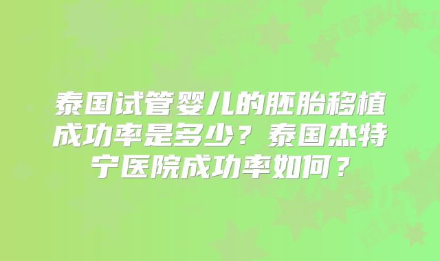泰国试管婴儿的胚胎移植成功率是多少？泰国杰特宁医院成功率如何？