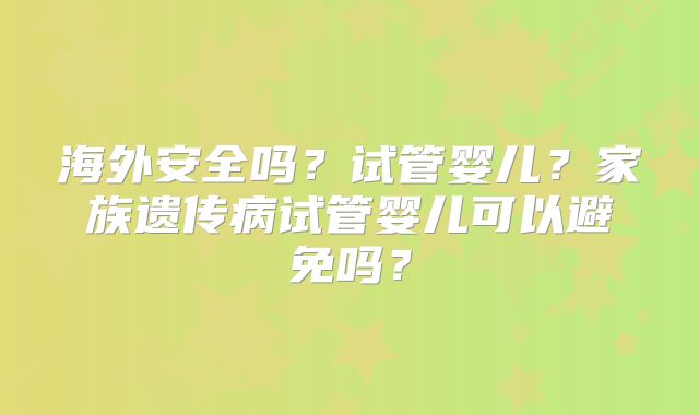 海外安全吗？试管婴儿？家族遗传病试管婴儿可以避免吗？