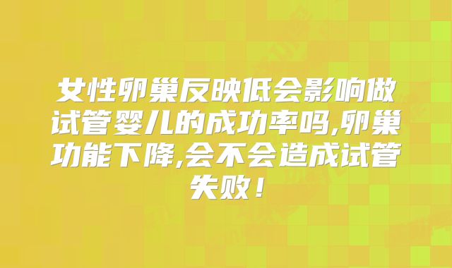 女性卵巢反映低会影响做试管婴儿的成功率吗,卵巢功能下降,会不会造成试管失败!