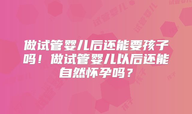 做试管婴儿后还能要孩子吗！做试管婴儿以后还能自然怀孕吗？
