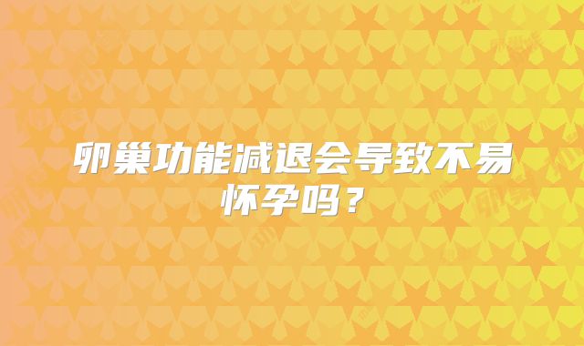 卵巢功能减退会导致不易怀孕吗?