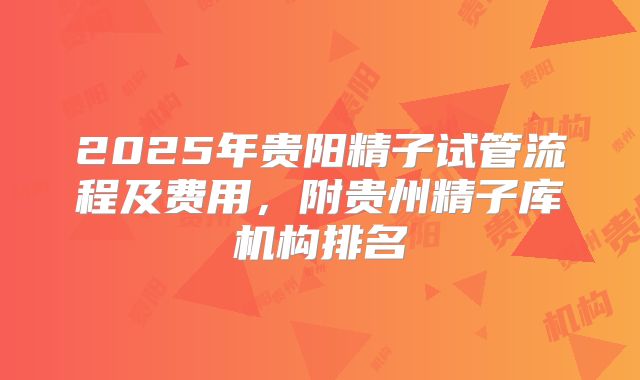2025年贵阳精子试管流程及费用，附贵州精子库机构排名