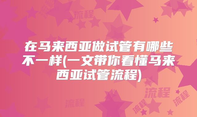 在马来西亚做试管有哪些不一样(一文带你看懂马来西亚试管流程)