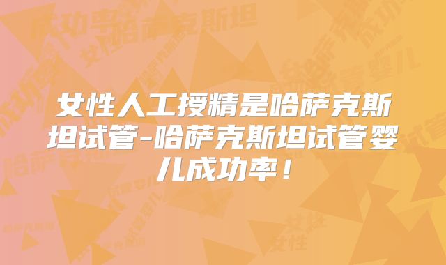 女性人工授精是哈萨克斯坦试管-哈萨克斯坦试管婴儿成功率！