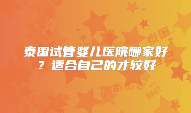 泰国试管婴儿医院哪家好？适合自己的才较好