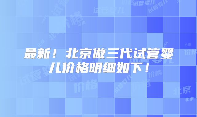 最新!北京做三代试管婴儿价格明细如下!