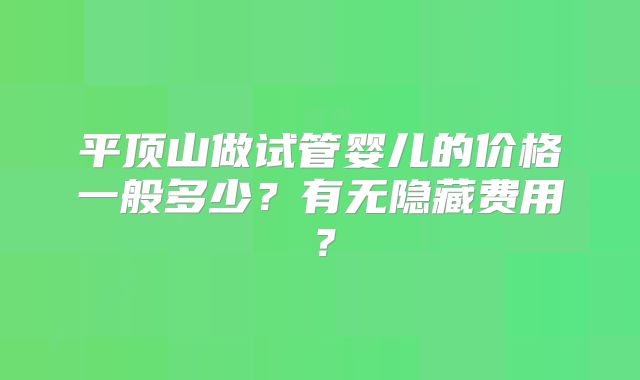 平顶山做试管婴儿的价格一般多少？有无隐藏费用？