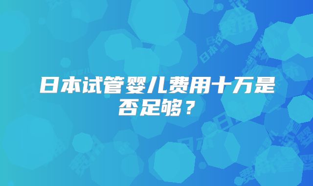 日本试管婴儿费用十万是否足够？