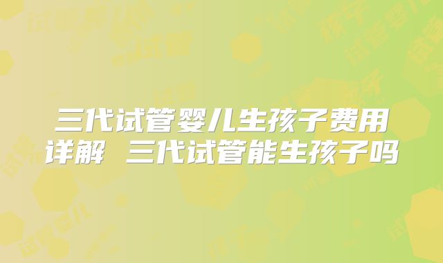 三代试管婴儿生孩子费用详解 三代试管能生孩子吗